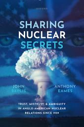 Icon image Sharing Nuclear Secrets: Trust, Mistrust, and Ambiguity in Anglo-American Nuclear Relations Since 1939