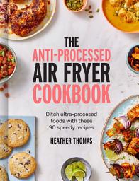 Icon image The Anti-Processed Air Fryer Cookbook: Ditch ultra-processed food with these 90 speedy recipes