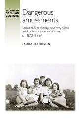 Icon image Dangerous amusements: Leisure, the young working class and urban space in Britain, <i>c</i>. 1870–1939