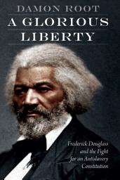 Icon image A Glorious Liberty: Frederick Douglass and the Fight for an Antislavery Constitution