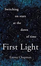 Icon image First Light: Switching on Stars at the Dawn of Time, revised edition