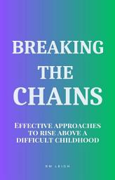 Icon image Breaking the Chains: Effective Approaches to Rise Above a Difficult Childhood