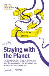 Icon image Staying with the Planet: The University That Tried to Reckon with Ecological Reality, Challenged Excessive Data Infrastructures, and Nurtured a Few Alternatives Not Planned For