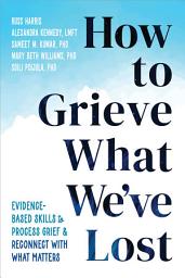 Icon image How to Grieve What We've Lost: Evidence-Based Skills to Process Grief and Reconnect with What Matters