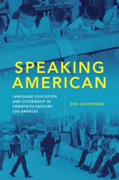 Icon image Speaking American: Language Education and Citizenship in Twentieth-Century Los Angeles