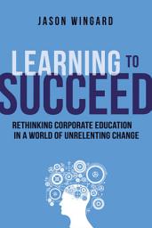 Icon image Learning to Succeed: Rethinking Corporate Education in a World of Unrelenting Change