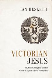 Icon image Victorian Jesus: J.R. Seeley, Religion, and the Cultural Significance of Anonymity