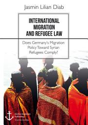 Icon image International Migration and Refugee Law. Does Germany's Migration Policy Toward Syrian Refugees Comply?