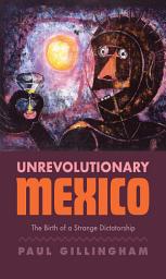 Icon image Unrevolutionary Mexico: The Birth of a Strange Dictatorship