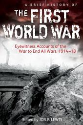 Icon image A Brief History of the First World War: Eyewitness Accounts of the War to End All Wars, 1914–18