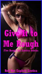 Icon image Give It to Me Rough: Five Rough Sex Erotica Stories