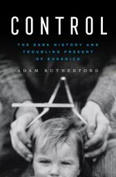 Icon image Control: The Dark History and Troubling Present of Eugenics