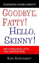 Icon image Goodbye, Fatty! Hello, Skinny!: How I Lost Weight and Still Ate the Foods I Loved-Without Dieting