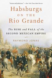 Icon image Habsburgs on the Rio Grande: The Rise and Fall of the Second Mexican Empire