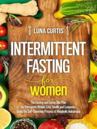 Icon image Intermittent Fasting for Women : The Fasting and Eating Diet Plan for Permanent Weight Loss, Health and Longevity, Using the Self-Cleansing Process of Metabolic Autophagy