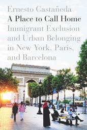 Icon image A Place to Call Home: Immigrant Exclusion and Urban Belonging in New York, Paris, and Barcelona