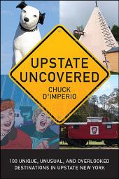 Icon image Upstate Uncovered: 100 Unique, Unusual, and Overlooked Destinations in Upstate New York