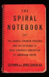 Icon image The Spiral Notebook: The Aurora Theater Shooter and the Epidemic of Mass Violence Committed by American Youth