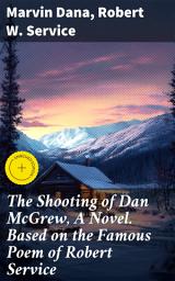 Icon image The Shooting of Dan McGrew, A Novel. Based on the Famous Poem of Robert Service: Enriched edition. A Novel of Love, Betrayal, and Gold Rush Intrigue