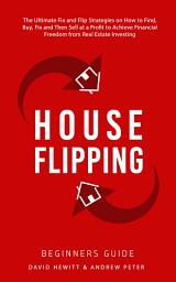 Icon image House Flipping - Beginners Guide: The Ultimate Fix and Flip Strategies on How to Find, Buy, Fix, and Then Sell at a Profit to Achieve Financial Freedom from Real Estate Investing
