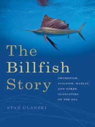 Icon image The Billfish Story: Swordfish, Sailfish, Marlin, and Other Gladiators of the Sea