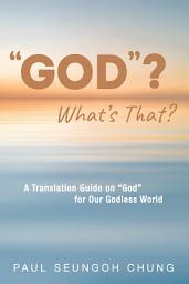 Icon image "GOD"? What's That?: A Translation Guide on "God" for Our Godless World