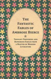 Icon image The Fantastic Fables of Ambrose Bierce - Thought Provoking and Humorous Fables from a Master of Modern Literature - With a Biography of the Author