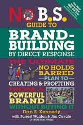 Icon image No B.S. Guide to Brand-Building by Direct Response: The Ultimate No Holds Barred Plan to Creating and Profiting from a Powerful Brand Without Buying It