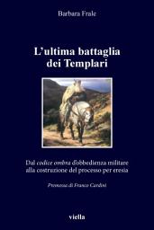 Icon image L’ultima battaglia dei Templari: Dal codice ombra d’obbedienza militare alla costruzione del processo per eresia