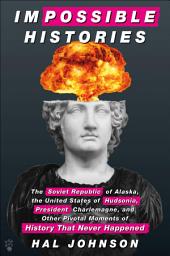 Icon image Impossible Histories: The Soviet Republic of Alaska, the United States of Hudsonia, President Charlemagne, and Other Pivotal Moments of History That Never Happened