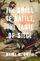 Icon image The Smell of Battle, the Taste of Siege: A Sensory History of the Civil War