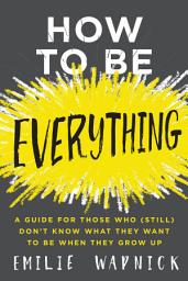 Icon image How to Be Everything: A Guide for Those Who (Still) Don't Know What They Want to Be When They Grow Up