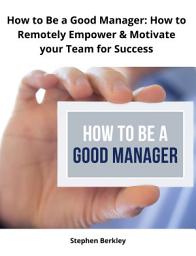 Icon image How to Be a Good Manager: How to Remotely Empower & Motivate your Team for Success