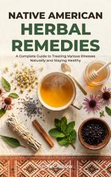 Icon image Native American Herbal Remedies: A Complete Guide To Treating Various Illnesses Naturally and Staying Healthy