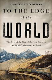 Icon image To the Edge of the World: The Story of the Trans-Siberian Express, the World's Greatest Railroad