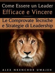 Icon image Come Essere Un Leader Efficace E Vincere: Le Comprovate Tecniche E Strategie Di Leadership