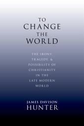 Icon image To Change the World: The Irony, Tragedy, and Possibility of Christianity in the Late Modern World