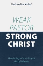 Icon image Weak Pastor, Strong Christ: Developing a Christ-Shaped Gospel Ministry