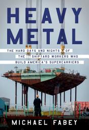 Icon image Heavy Metal: The Hard Days and Nights of the Shipyard Workers Who Build America's Supercarriers