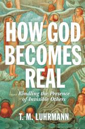 Icon image How God Becomes Real: Kindling the Presence of Invisible Others