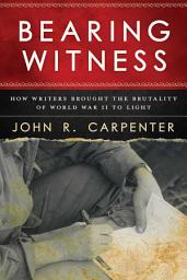 Icon image Bearing Witness: How Writers Brought the Brutality of World War II to Light