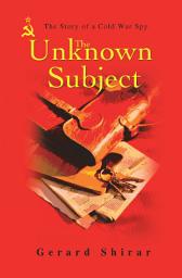 Icon image The Unknown Subject: The Story of a Cold War Spy