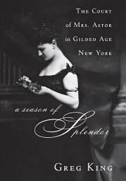 Icon image A Season of Splendor: The Court of Mrs. Astor in Gilded Age New York