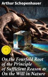 Icon image On the Fourfold Root of the Principle of Sufficient Reason & On the Will in Nature: Enriched edition. Exploring Existence, Reason, and Will: A Metaphysical Inquiry