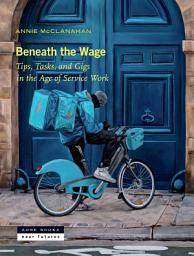Icon image Beneath the Wage: Tips, Tasks, and Gigs in the Age of Service Work