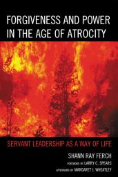 Icon image Forgiveness and Power in the Age of Atrocity: Servant Leadership as a Way of Life