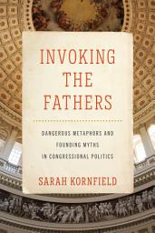 Icon image Invoking the Fathers: Dangerous Metaphors and Founding Myths in Congressional Politics