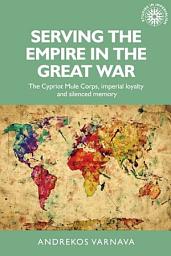Icon image Serving the empire in the Great War: The Cypriot Mule Corps, imperial loyalty and silenced memory