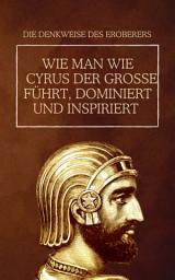 Icon image Die Denkweise des Eroberers: Wie man wie Cyrus der Große führt, dominiert und inspiriert