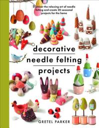Icon image Decorative Needle Felting Projects: Discover the Relaxing Art of Needle Felting and Create 20 Seasonal Projects for the Home